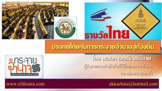 โดย พลเอก เอกชัย ศรีวิลาศ
ผู้อานวยการสานักสันติวิธีและธรรมาภิบาล
สถาบันพระปกเกล้า
www.elifesara.com ekkachais@hotmail.com
ประเทศไทยกับการกระจายอานาจสู่ท้องถิ่น
 