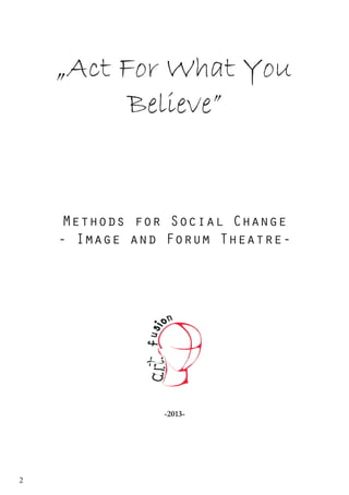 2
„Act For What You
Believe”
Methods for Social Change
- Image and Forum Theatre-
-2013-
 