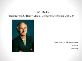 Tim O’Reilly
Основатель O’Reilly Media. Создатель термина Web 2.0.
Выполнили: Исламгалиев
Бурдин
Баринов
 