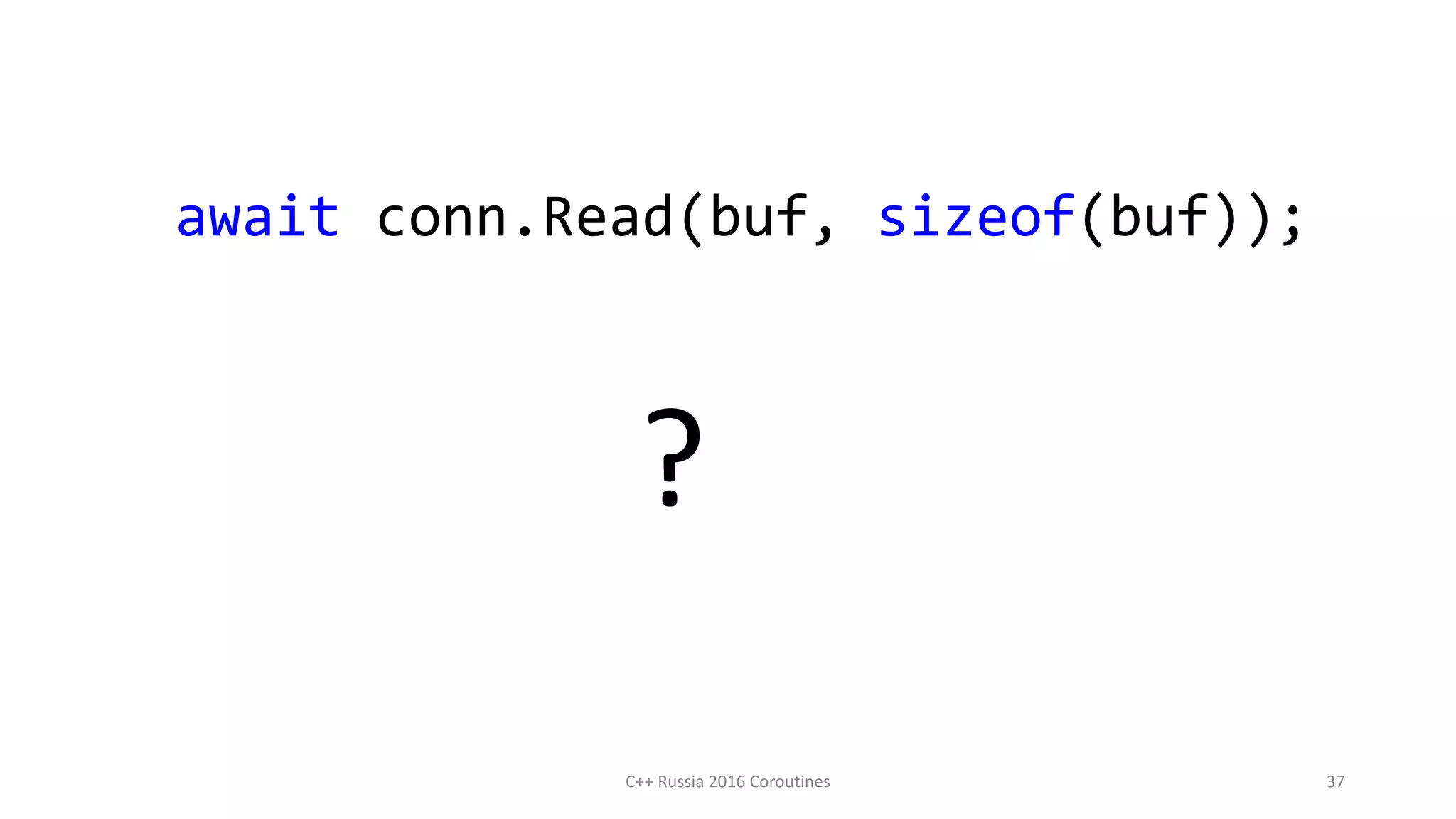 await conn.Read(buf, sizeof(buf));
?
C++ Russia 2016 Coroutines 37
 