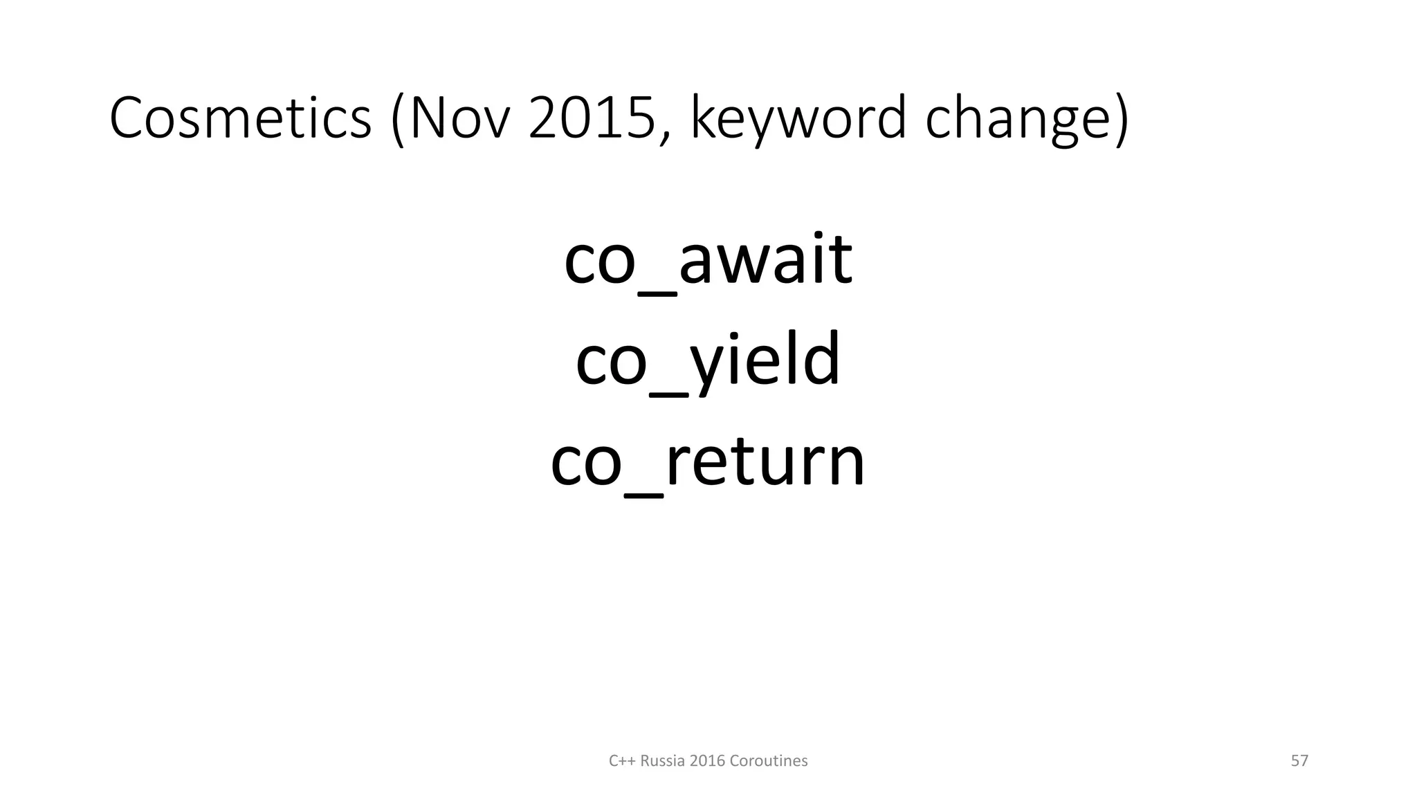 Cosmetics (Nov 2015, keyword change)
co_await
co_yield
co_return
C++ Russia 2016 Coroutines 57
 