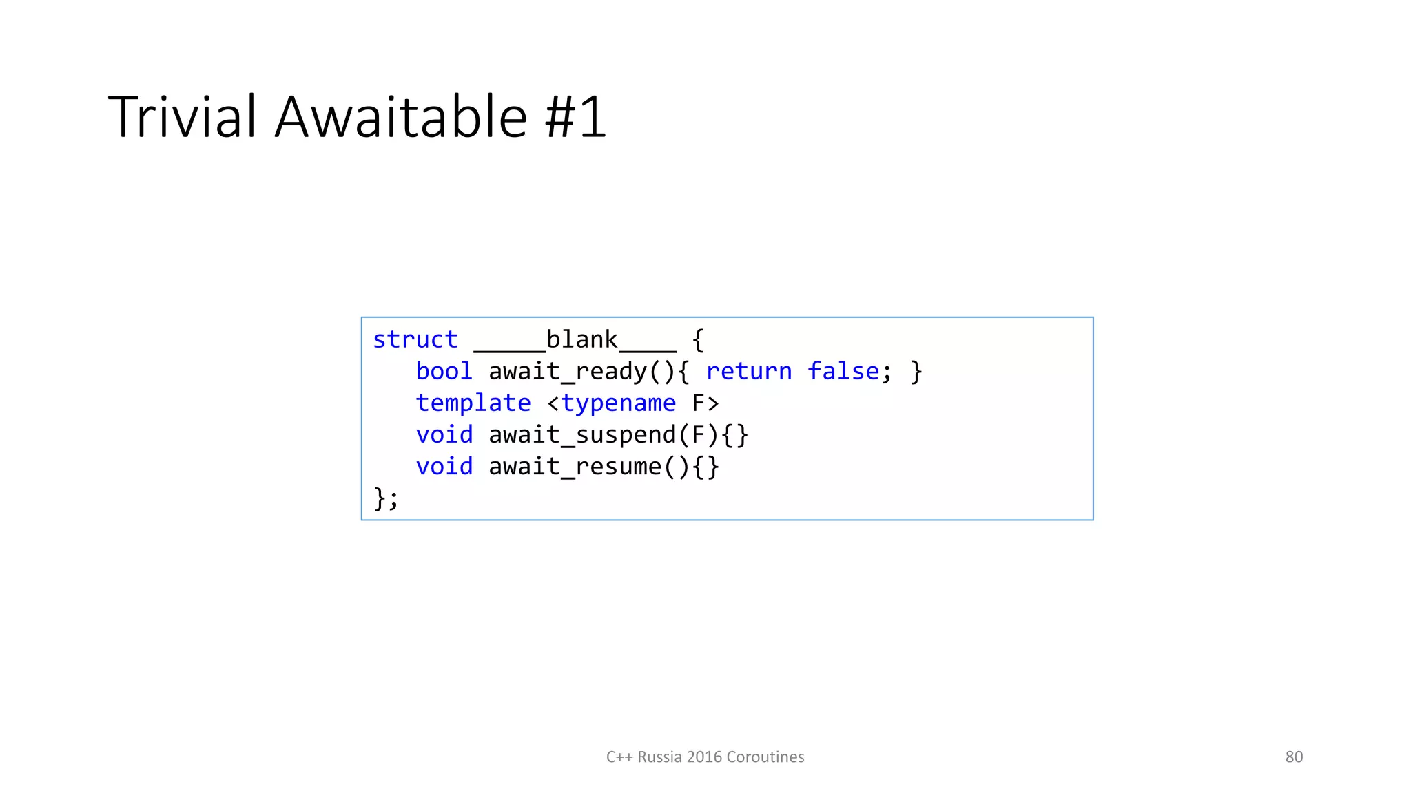 Trivial Awaitable #1
C++ Russia 2016 Coroutines 80
struct _____blank____ {
bool await_ready(){ return false; }
template <typename F>
void await_suspend(F){}
void await_resume(){}
};
 
