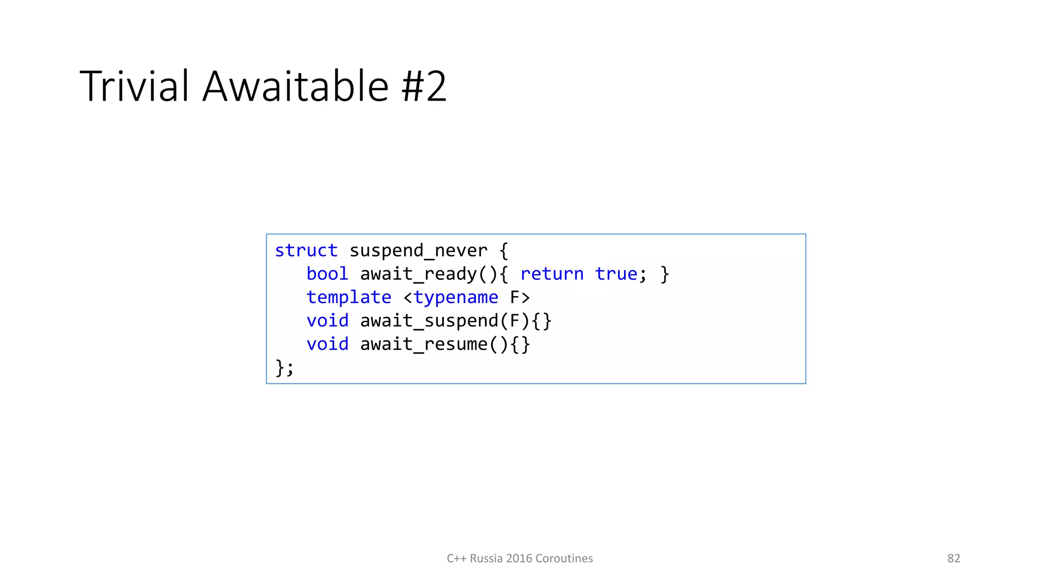 Trivial Awaitable #2
C++ Russia 2016 Coroutines 82
struct suspend_never {
bool await_ready(){ return true; }
template <typename F>
void await_suspend(F){}
void await_resume(){}
};
 
