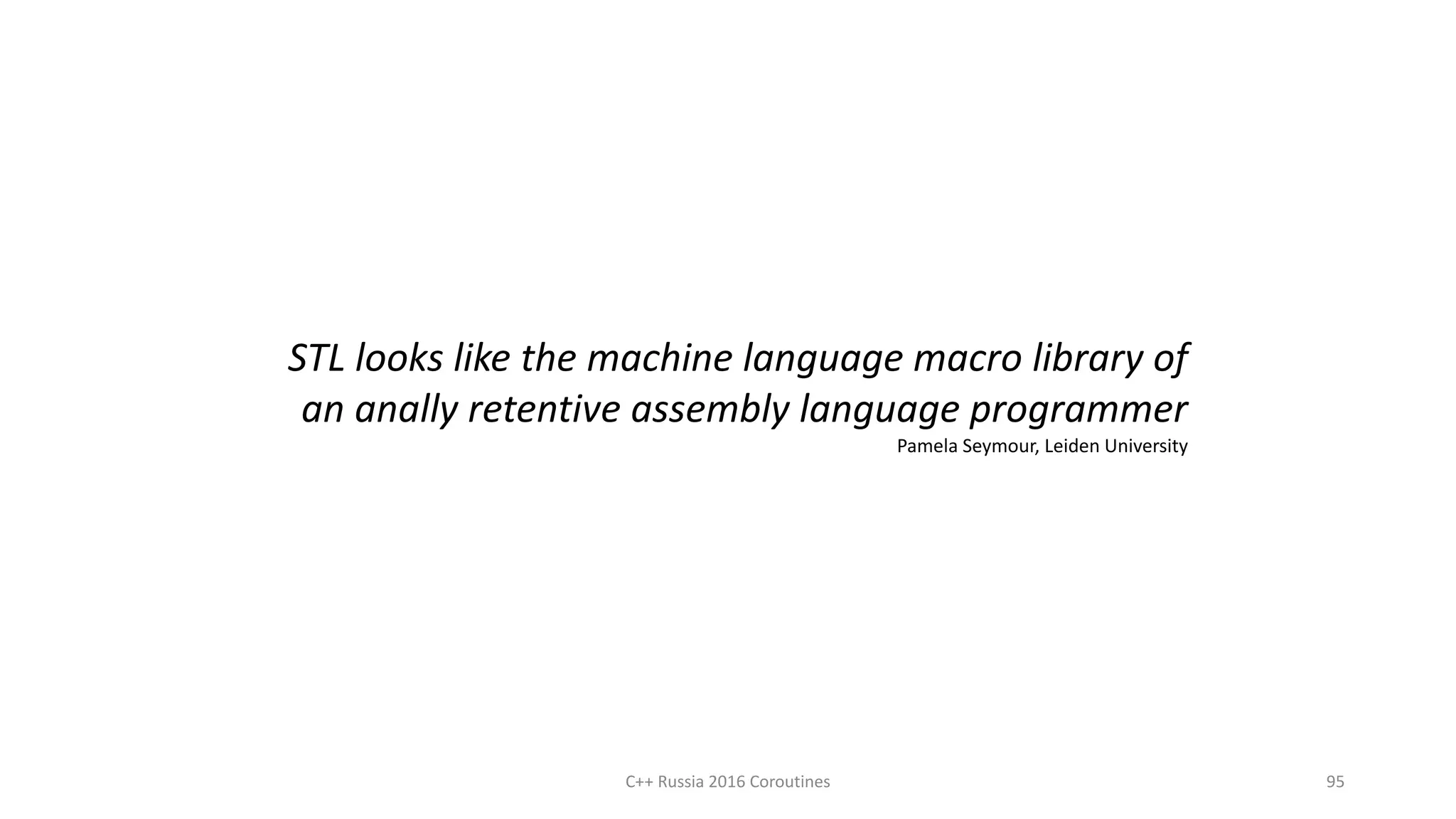 C++ Russia 2016 Coroutines 95
STL looks like the machine language macro library of
an anally retentive assembly language programmer
Pamela Seymour, Leiden University
 