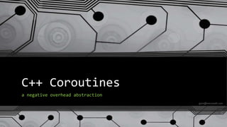 C++ Coroutines
a negative overhead abstraction
gorn@microsoft.com
 