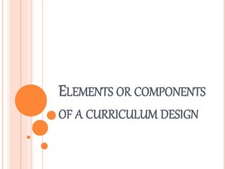 ELEMENTS OR COMPONENTS
OF A CURRICULUM DESIGN
 