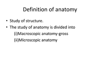 Definition of anatomy
• Study of structure.
• The study of anatomy is divided into
(i)Macroscopic anatomy-gross
(ii)Microscopic anatomy
 
