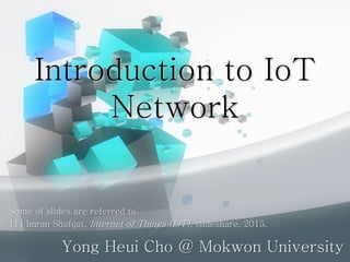 Introduction to IoT
Network
Yong Heui Cho @ Mokwon University
Some of slides are referred to:
[1] Imran Shafqat, Internet of Things (IoT), slideshare, 2015.
 