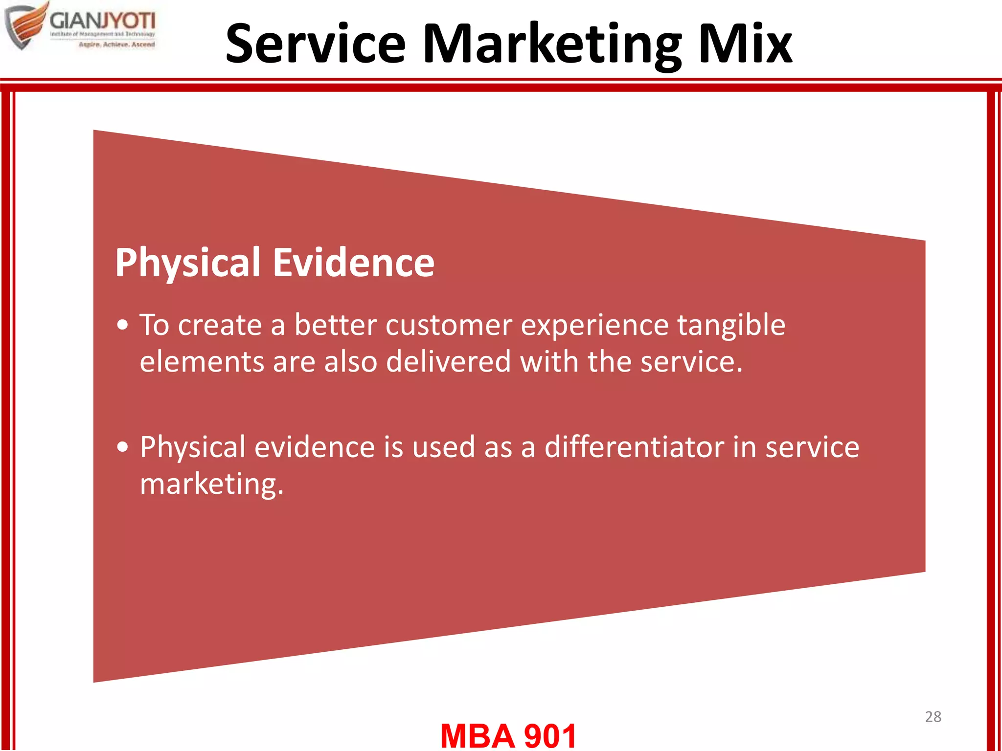 MBA 901
Service Marketing Mix
28
Physical Evidence
• To create a better customer experience tangible
elements are also delivered with the service.
• Physical evidence is used as a differentiator in service
marketing.
 