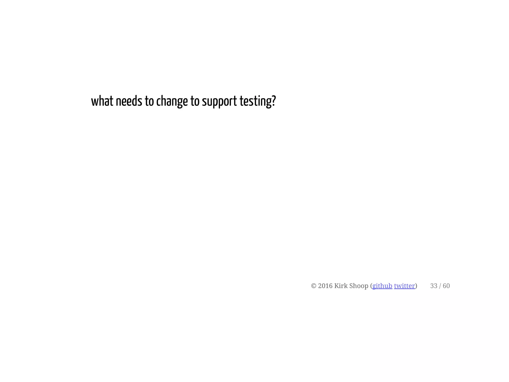 what needs to change to support testing?
© 2016 Kirk Shoop (github twitter) 33 / 60
 