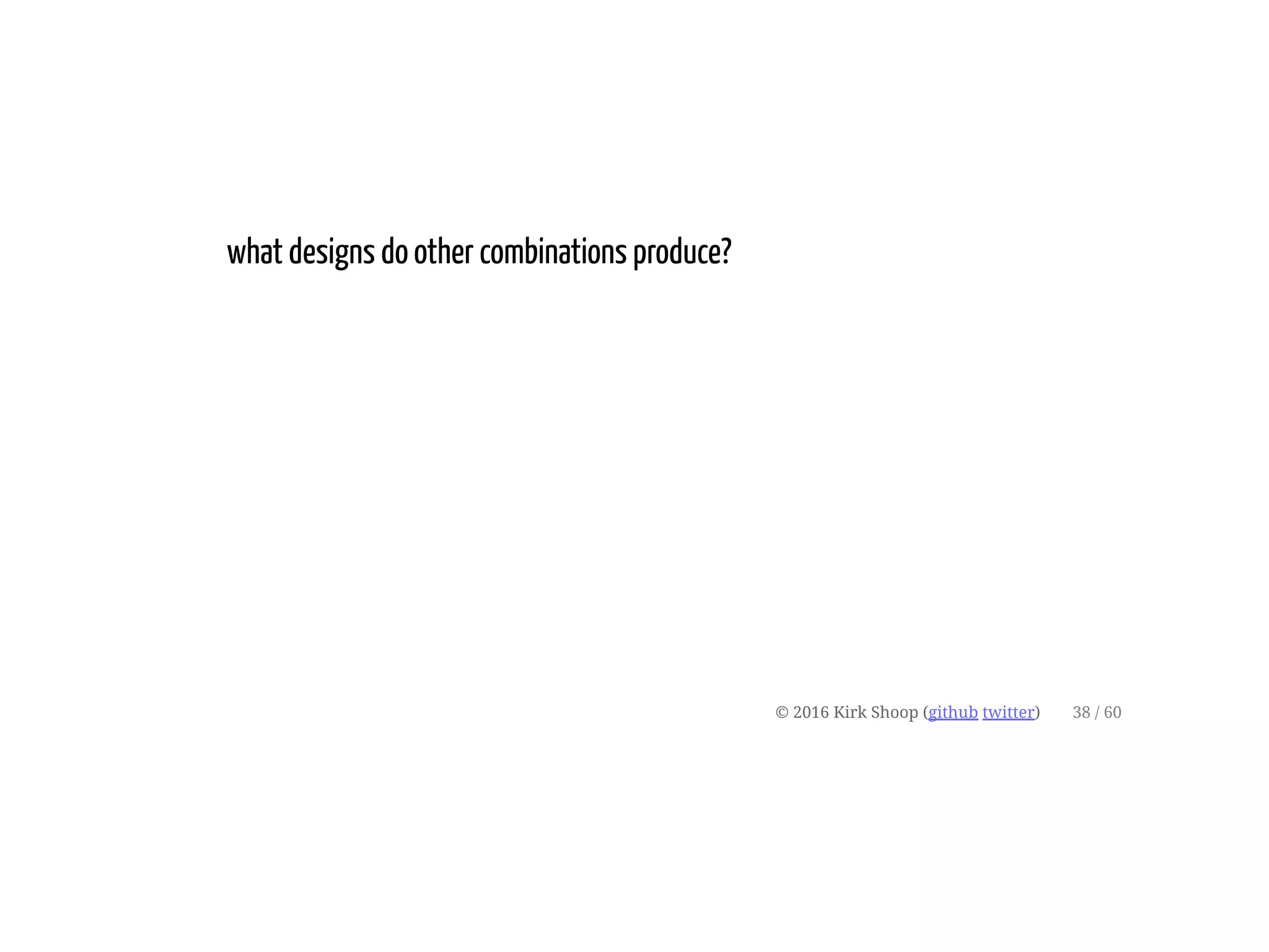 what designs do other combinations produce?
© 2016 Kirk Shoop (github twitter) 38 / 60
 
