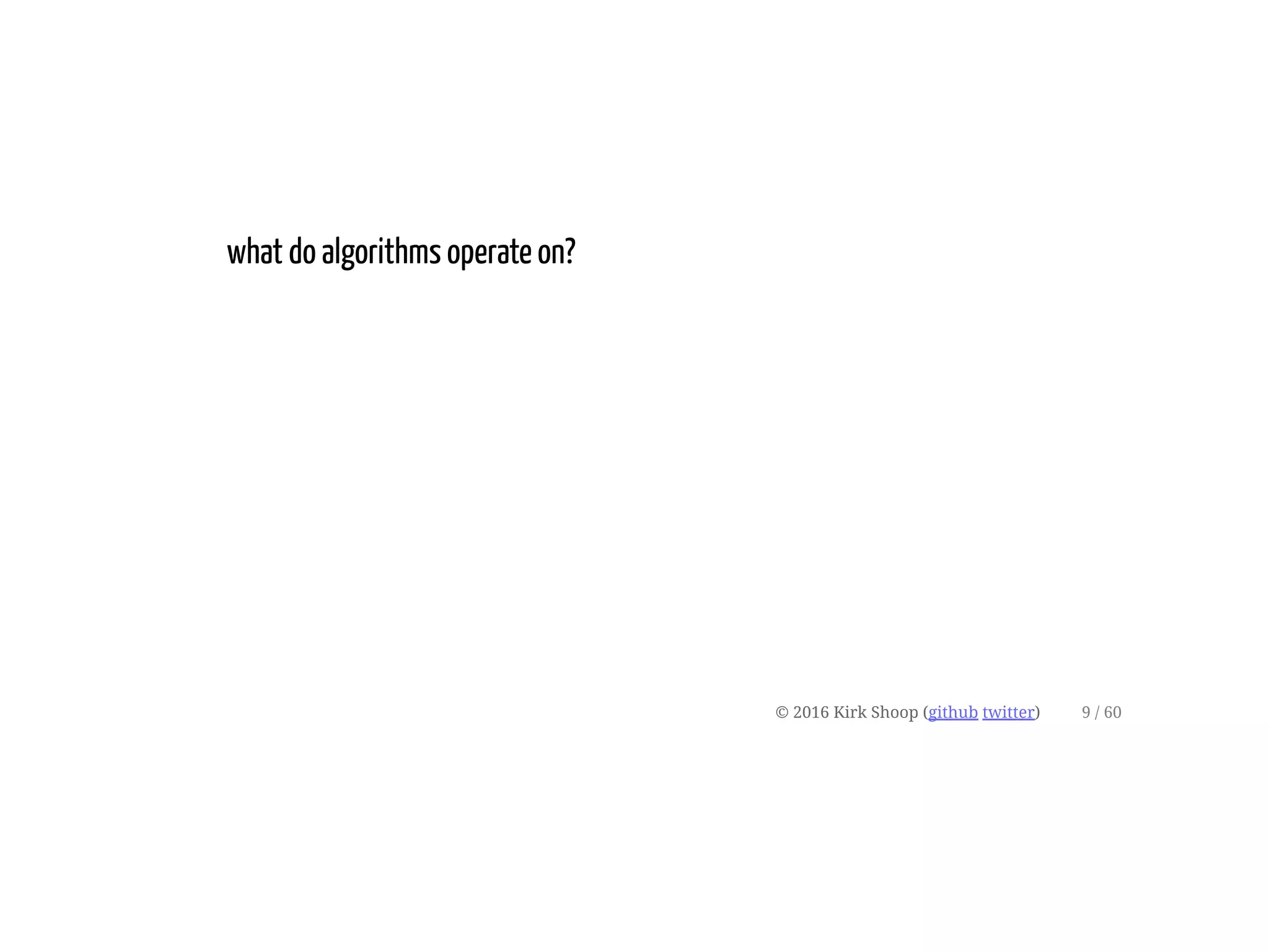 what do algorithms operate on?
© 2016 Kirk Shoop (github twitter) 9 / 60
 