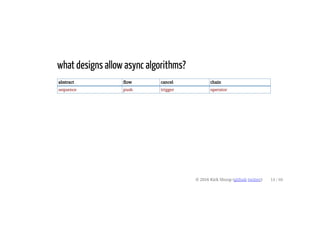 what designs allow async algorithms?
abstract flow cancel chain
sequence push trigger operator
© 2016 Kirk Shoop (github twitter) 14 / 60
 