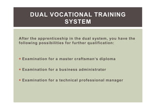 You can choose from these different possibilities:
Vocational School
Dual Vocational Training System
Studies in a Dual System
Studies at Universities of Applied Science
Studies at Universities
EDUCATIONAL SYSTEM AFTER SCHOOL
 