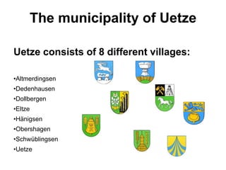 The municipality of Uetze
Uetze consists of 8 different villages:
•Altmerdingsen
•Dedenhausen
•Dollbergen
•Eltze
•Hänigsen
•Obershagen
•Schwüblingsen
•Uetze
 