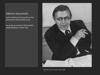Alberto Giacometti
Sartre embraced Giacometti as the
preeminent existentialist artist
He wrote an essay for Giacometti’s
1948 exhibition in New York
Gjon Mili, Jean Paul Sartre, Paris, 1946
LIFE
 
