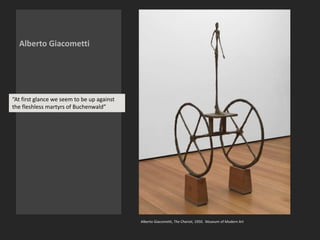 Alberto Giacometti
Alberto Giacometti, The Chariot, 1950. Museum of Modern Art
“At first glance we seem to be up against
the fleshless martyrs of Buchenwald”
 