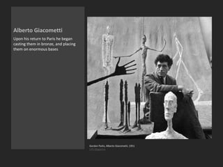 Alberto Giacometti
Upon his return to Paris he began
casting them in bronze, and placing
them on enormous bases
Gordon Parks, Alberto Giacometti, 1951
LIFE Magazine
 