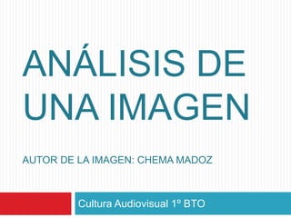 ANÁLISIS DE
UNA IMAGEN
AUTOR DE LA IMAGEN: CHEMA MADOZ
Cultura Audiovisual 1º BTO
 