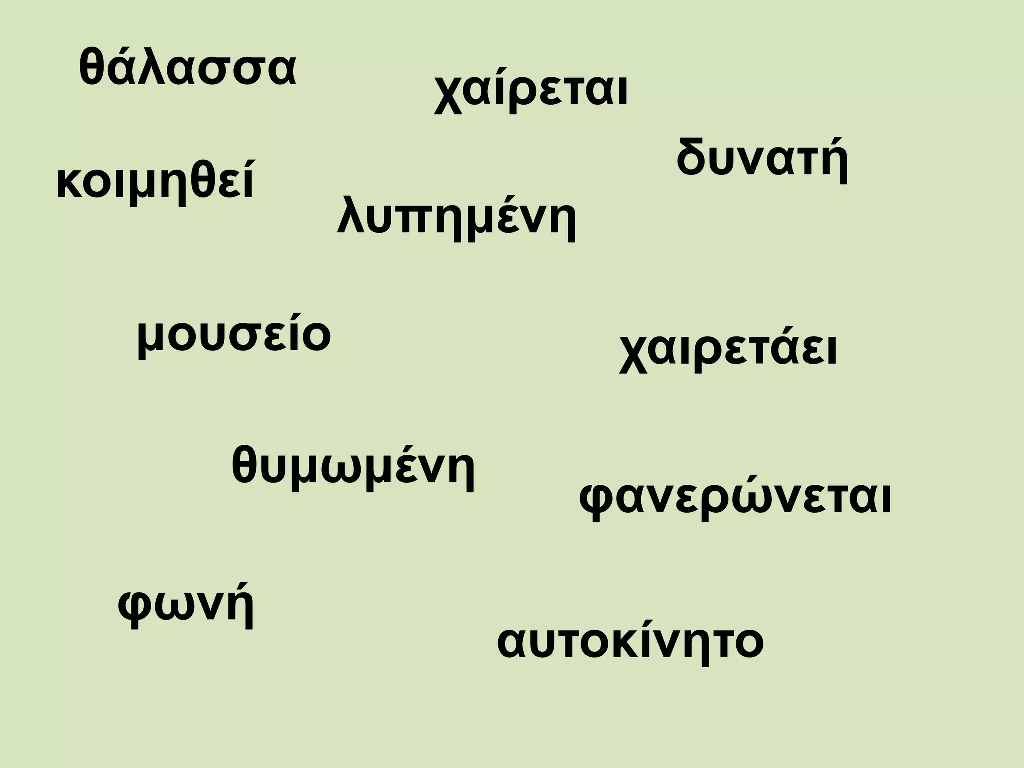 θάλασσα
δυνατή
χαίρεται
κοιμηθεί
μουσείο χαιρετάει
λυπημένη
φανερώνεται
θυμωμένη
φωνή
αυτοκίνητο
 