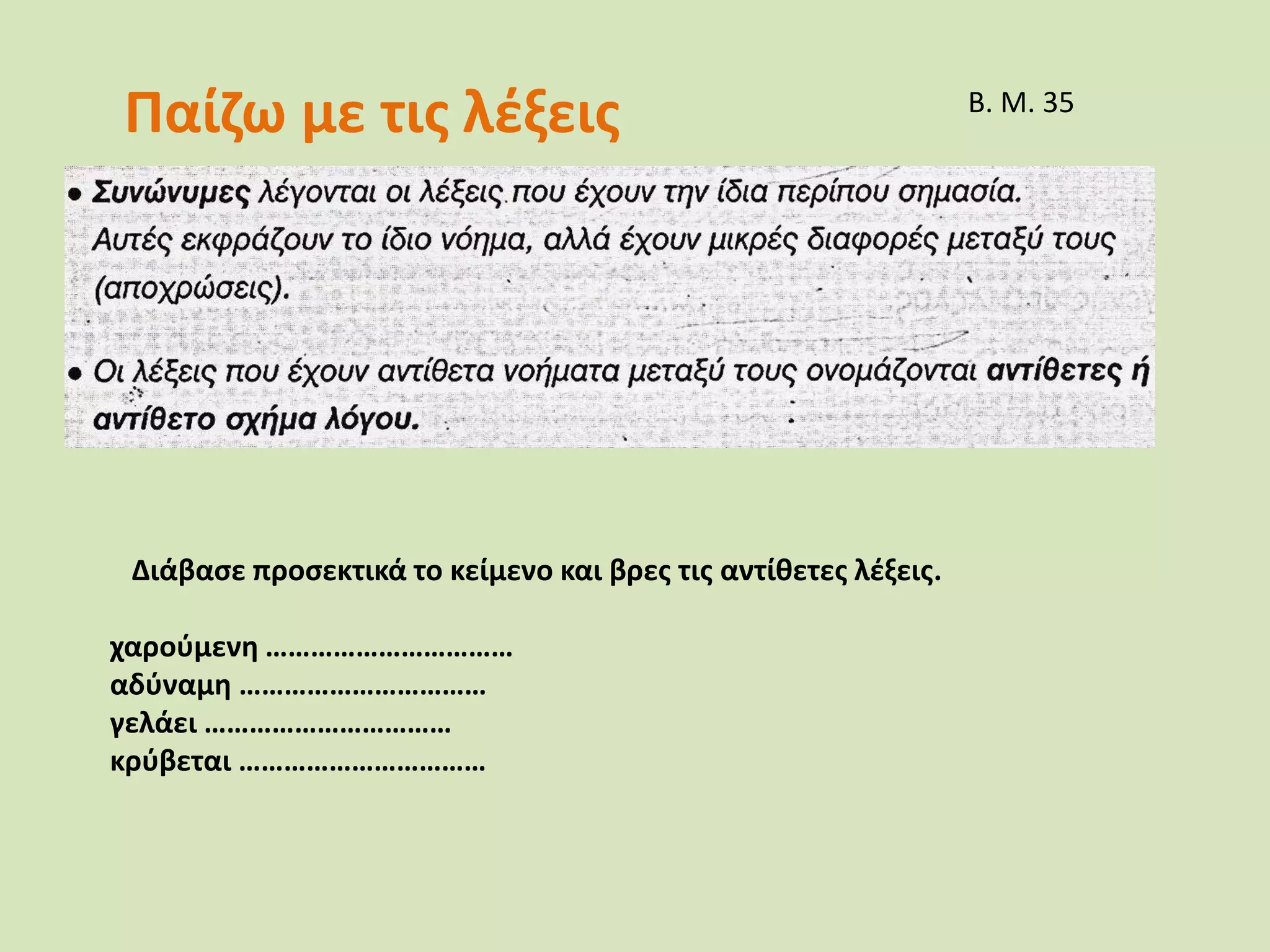 Διάβασε προσεκτικά το κείμενο και βρες τις αντίθετες λέξεις.
χαρούμενη ……………………………
αδύναμη ……………………………
γελάει ……………………………
κρύβεται ……………………………
Παίζω με τις λέξεις Β. Μ. 35
 