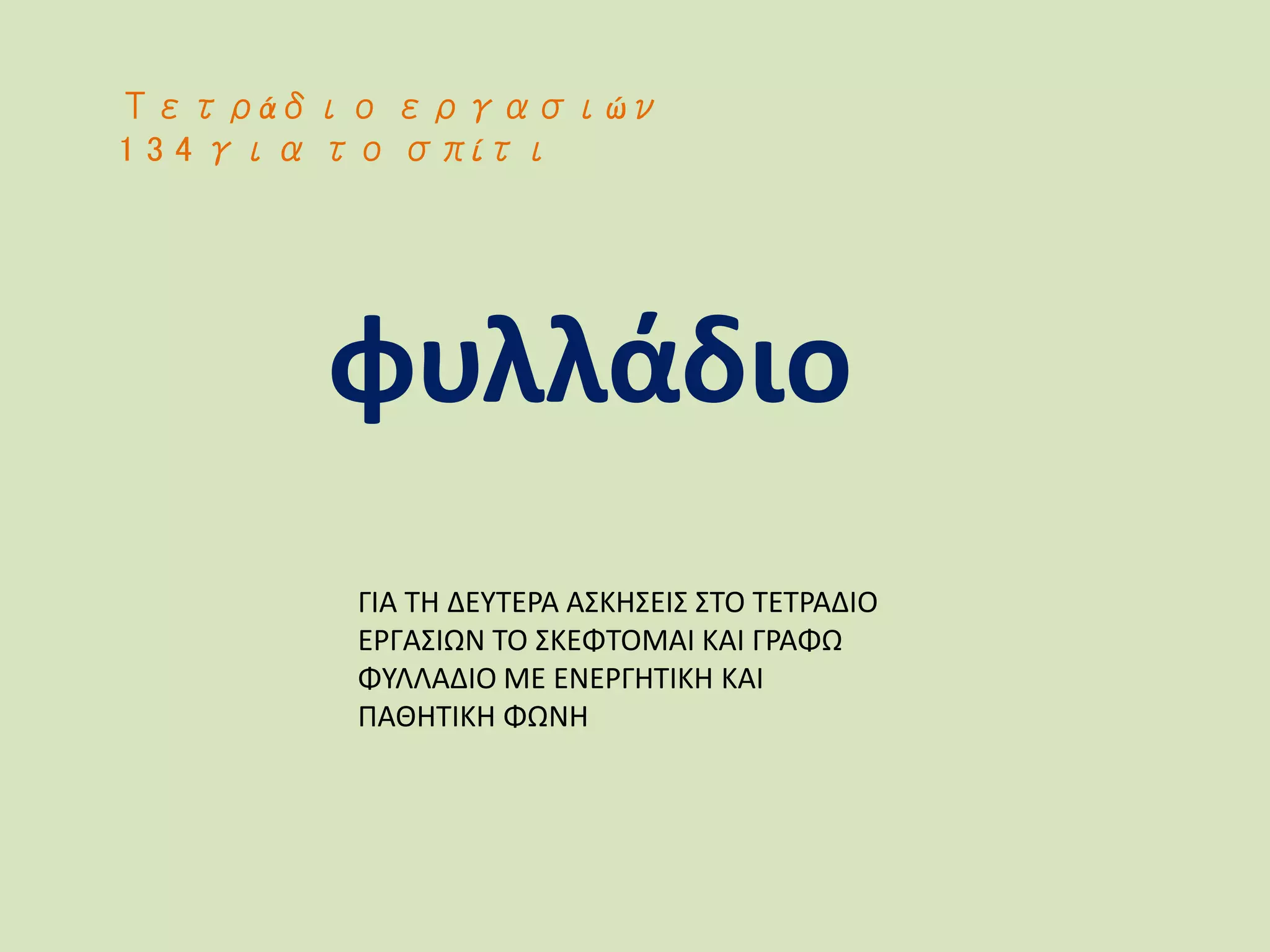 Τετράδιο εργασιών
1 3 4 για το σπίτι
φυλλάδιο
ΓΙΑ ΤΗ ΔΕΥΤΕΡΑ ΑΣΚΗΣΕΙΣ ΣΤΟ ΤΕΤΡΑΔΙΟ
ΕΡΓΑΣΙΩΝ ΤΟ ΣΚΕΦΤΟΜΑΙ ΚΑΙ ΓΡΑΦΩ
ΦΥΛΛΑΔΙΟ ΜΕ ΕΝΕΡΓΗΤΙΚΗ ΚΑΙ
ΠΑΘΗΤΙΚΗ ΦΩΝΗ
 