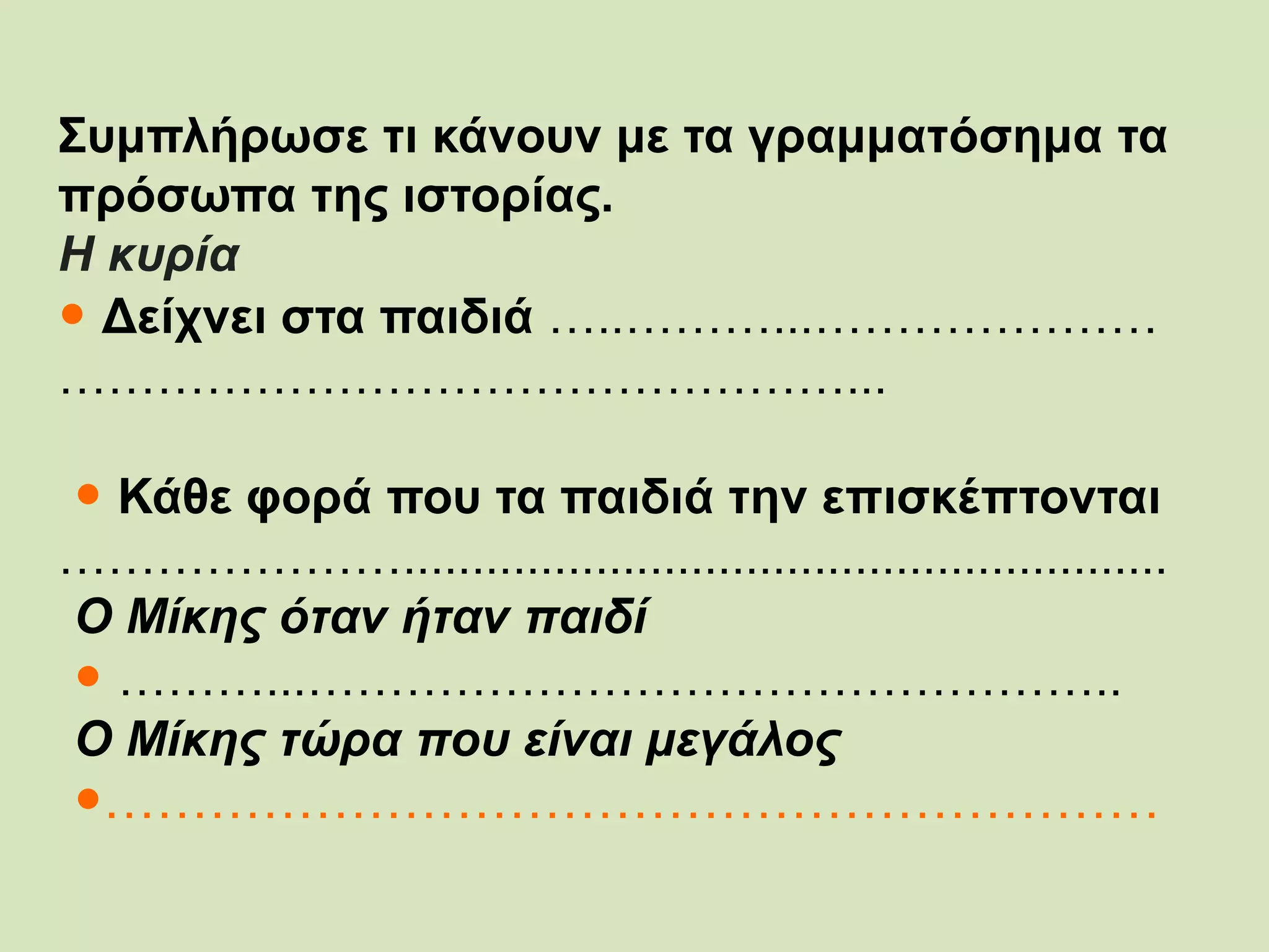 Συμπλήρωσε τι κάνουν με τα γραμματόσημα τα
πρόσωπα της ιστορίας.
Η κυρία
 Δείχνει στα παιδιά …..………...…………………
…………………………………………...
 Κάθε φορά που τα παιδιά την επισκέπτονται
…………………........................................................
Ο Μίκης όταν ήταv παιδί
 ………...…………………………………………..
Ο Μίκης τώρα που είναι μεγάλος
……………………………………………………
 