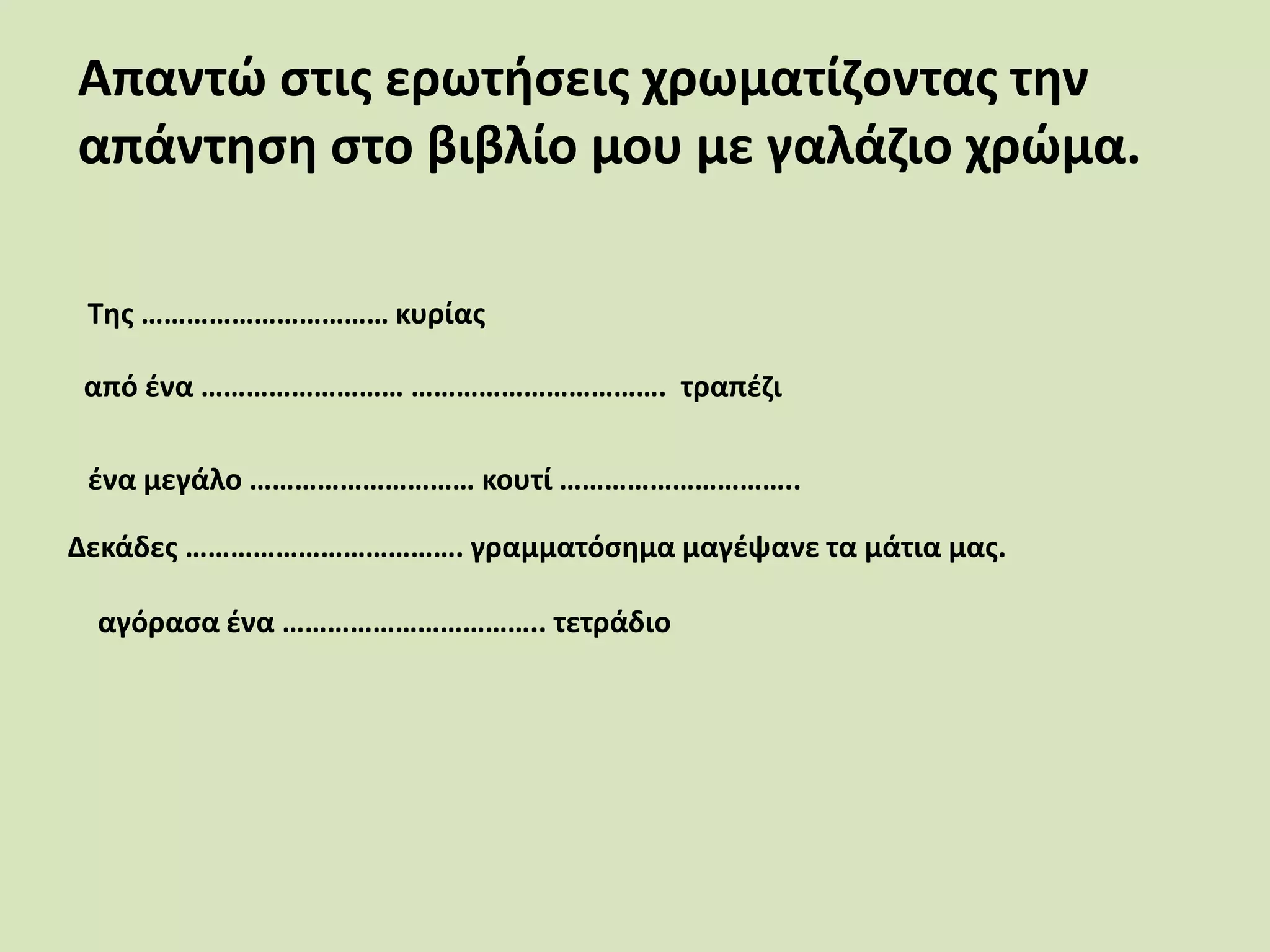 Απαντώ στις ερωτήσεις χρωματίζοντας την
απάντηση στο βιβλίο μου με γαλάζιο χρώμα.
Της …………………………… κυρίας
από ένα ……………………… ……………………………. τραπέζι
ένα μεγάλο ………………………… κουτί …………………………..
Δεκάδες ………………………………. γραμματόσημα μαγέψανε τα μάτια μας.
αγόρασα ένα …………………………….. τετράδιο
 