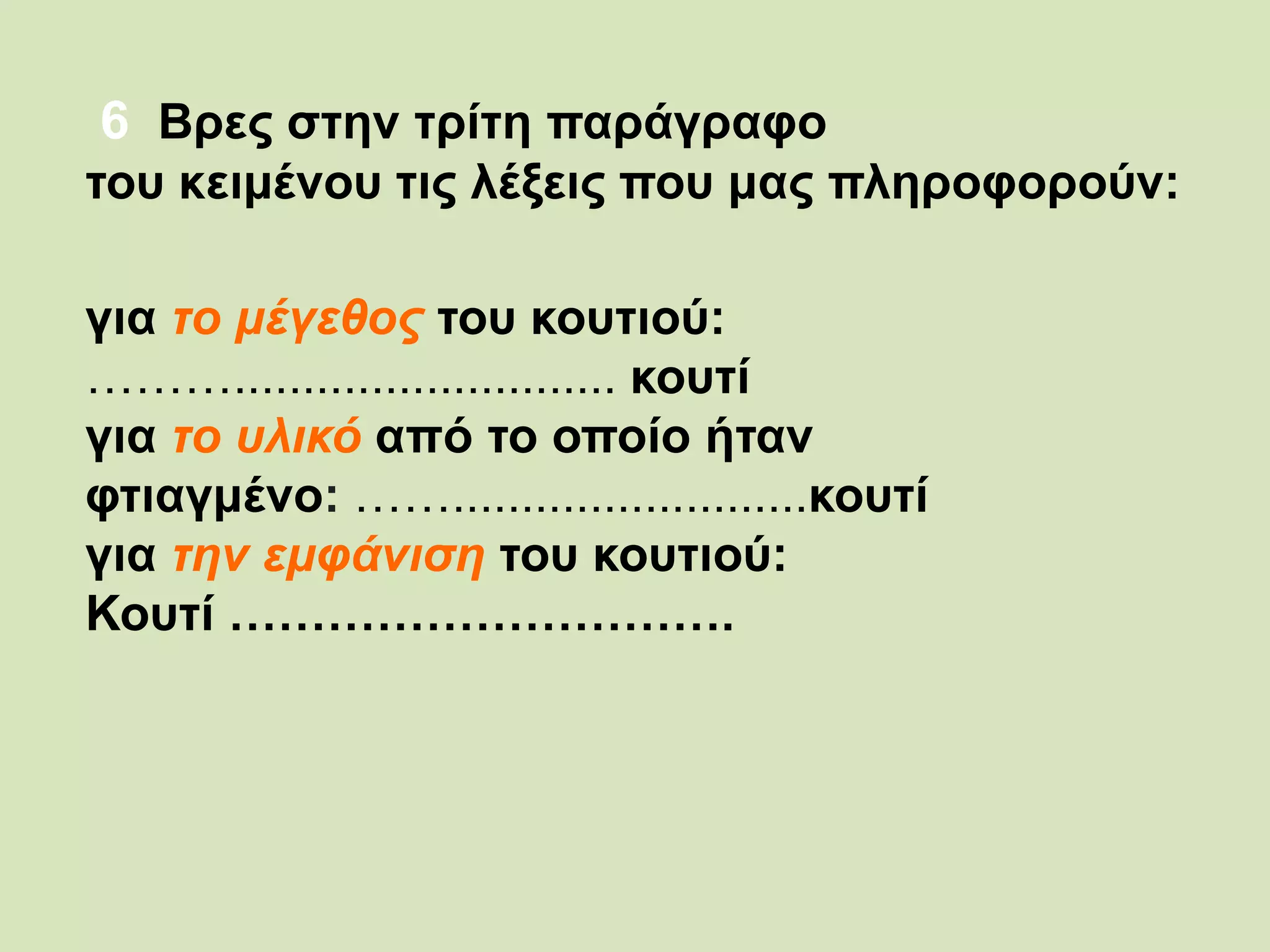 6 Βρες στην τρίτη παράγραφο
του κειμένου τις λέξεις που μας πληροφορούν:
για το μέγεθος του κουτιού:
………............................ κουτί
για το υλικό από το οποίο ήταν
φτιαγμένο: ……..........................κουτί
για την εμφάνιση του κουτιού:
Κουτί ………………………….
 