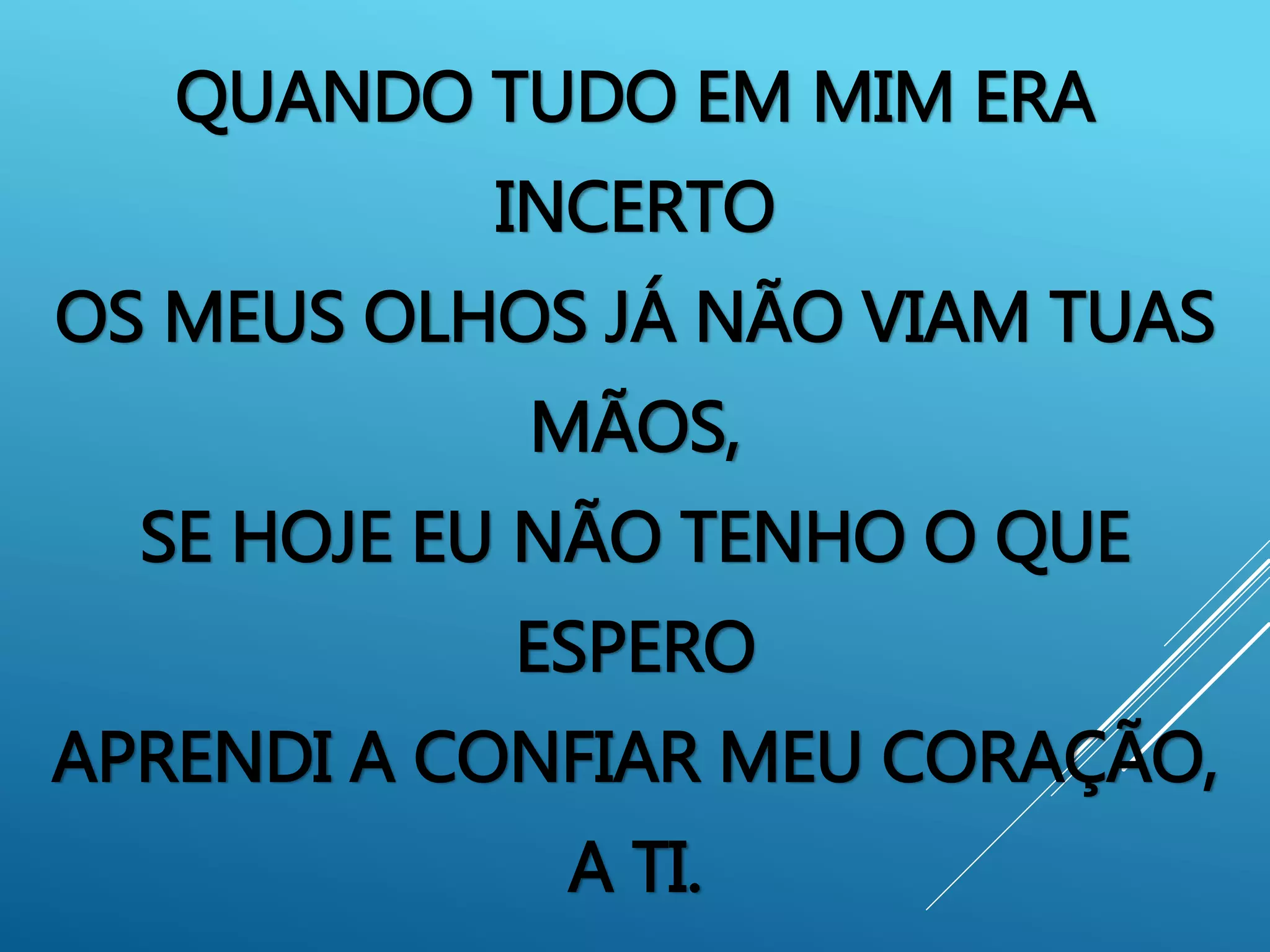 QUANDO TUDO EM MIM ERA
INCERTO
OS MEUS OLHOS JÁ NÃO VIAM TUAS
MÃOS,
SE HOJE EU NÃO TENHO O QUE
ESPERO
APRENDI A CONFIAR MEU CORAÇÃO,
A TI.