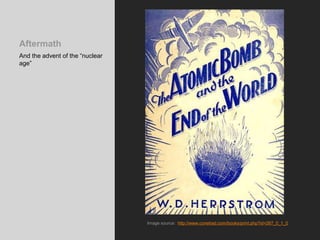 Aftermath
And the advent of the “nuclear
age”
Image source: http://www.conelrad.com/books/print.php?id=267_0_1_0
 