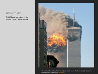 Aftermath
3,000 lives were lost in the
World Trade Center attack
The northeast face of Two World Trade Center (south tower) after being struck by plane in the
southwest face. Image source: Wikipedia
 