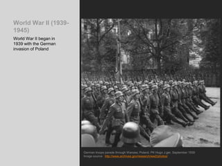 World War II (1939-
1945)
World War II began in
1939 with the German
invasion of Poland
German troops parade through Warsaw, Poland. PK Hugo J.ger, September 1939
Image source: http://www.archives.gov/research/ww2/photos/
 