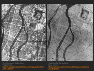Hiroshima before the bombing
Image source:
http://en.wikipedia.org/wiki/Atomic_bombings_of_Hiroshima
_and_Nagasaki
Hiroshima after the bombing
Image source:
http://en.wikipedia.org/wiki/Atomic_bombings_of_Hiroshima
_and_Nagasaki
 