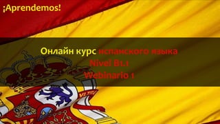 ¡Aprendemos!
Онлайн курс испанского языка
Nivel B1.1
Webinario 1
 