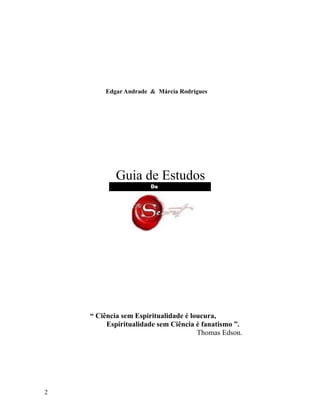 Edgar Andrade & Márcia Rodrigues
Guia de Estudos
“ Ciência sem Espiritualidade é loucura,
Espiritualidade sem Ciência é fanatismo ”.
Thomas Edson.
2
 