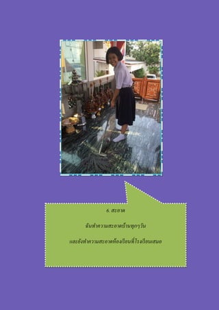 6. สะอาด
ฉันทาความสะอาดบ้านทุกๆวัน
และยังทาความสะอาดห้องเรียนที่โรงเรียนเสมอ
 