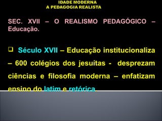 SEC. XVII – O REALISMO PEDAGÓGICO –
Educação.
 Século XVII – Educação institucionaliza
– 600 colégios dos jesuítas - desprezam
ciências e filosofia moderna – enfatizam
ensino do latim e retórica.
 
