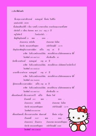 1. ประวัติส่วนตัว
ชื่อ-สกุล นางสาวศิราภรณ์ คงสมบูรณ์ ชื่อเล่น ใบเฟิร์น.
เลขประจาตัว 29259
ชั้นมัธยมศึกษาปีที่ 5 ห้อง 7 เลขที่ 25 สายการเรียน ภาษาอังกฤษ-ภาษาฝรั่งเศส
เกิดวันที่ 15 เดือน กันยายน พ.ศ. 2541 อายุ 25 ปี
หมู่โลหิต บี โรคประจาตัว -
ที่อยู่ปัจจุบันเลขที่ 18 ซอย - ถนน - ..
ตาบล/แขวง สนับทึบ อาเภอ/เขต วังน้อย
จังหวัด พระนครศรีอยุธยา รหัสไปรษณีย์ 13170
ปัจจุบันอาศัยอยู่กับ นางสาวปณิตา คลี่ใบ อายุ 46 ปี
อาชีพ รับจ้าง (พนักงานบริษัท) สถานที่ทางาน บริษัทรอยอลทราม ซิตี้
โทรศัพท์ 085-9007163 เกี่ยวข้องเป็น อา
บิดาชื่อ นายจานงค์ คงสมบูรณ์ อายุ 48 ปี
อาชีพ รับจ้าง (พนักงานบริษัท) สถานที่ทางาน บริษัทสตาร์ ซานิทารี่แวร์
โทรศัพท์ 081-9488144
มารดาชื่อ นางอานวย คงสมบูรณ์ อายุ 47 ปี
อาชีพ รับจ้าง (พนักงานบริษัท) สถานที่ทางาน บริษัทรอยอลทราม ซิตี้
โทรศัพท์ 086-7646930
ผู้ปกครองชื่อ นางสาวปณิตา คลี่ใบ อายุ 46 ปี
อาชีพ รับจ้าง (พนักงานบริษัท) สถานที่ทางาน บริษัทรอยอลทราม ซิตี้
โทรศัพท์ 085-9007163 เกี่ยวข้องเป็น อา
เพื่อนสนิทคนที่ 1 ชื่อ นางสาวกรวีร์ คลี่ใบ ชื่อเล่น ไอซ์
บ้านเลขที่ 18/1 ซอย - ถนน - ..
ตาบล/แขวง สนับทึบ อาเภอ/เขต วังน้อย
จังหวัด พระนครศรีอยุธยา รหัสไปรษณีย์ 13170
โทรศัพท์ 089-0807096
เพื่อนสนิทคนที่ 2 ชื่อ นางสาวภรภัทร พันตาวงศ์ ชื่อเล่น การ์ตูน
บ้านเลขที่ 58/97 ซอย - ถนน - ..
ตาบล/แขวง บ้านเกราะ อาเภอ/เขต พระนครศรีอยุธยา
จังหวัด พระนครศรีอยุธยา รหัสไปรษณีย์ 13000
โทรศัพท์ 099-2186262
 