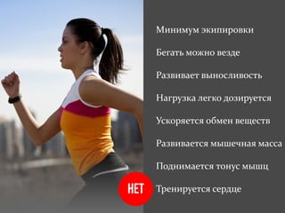 Минимум экипировки
Бегать можно везде
Развивает выносливость
Нагрузка легко дозируется
Ускоряется обмен веществ
Развивается мышечная масса
Поднимается тонус мышц
Тренируется сердце
 