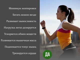 Минимум экипировки
Бегать можно везде
Развивает выносливость
Нагрузка легко дозируется
Ускоряется обмен веществ
Развивается мышечная масса
Поднимается тонус мышц
Тренируется сердце
 