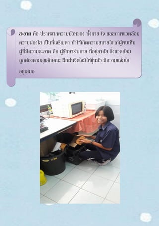 สะอาด คือ ปราศจากความมัวหมอง ทั้งกาย ใจ แลสภาพแวดล้อม
ความผ่องใส เป็นที่เจริญตา ทาให้เกิดความสบายใจแก่ผู้พบเห็น
ผู้ที่มีความสะอาด คือ ผู้รักษาร่างกาย ที่อยู่อาศัย สิ่งแวดล้อม
ถูกต้องตามสุขลักษณะ ฝึกฝนจิตใจมิให้ขุ่นมัว มีความแจ่มใส
อยู่เสมอ
 