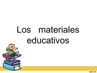 LOS MATERIALES
EDUCATIVOS
 