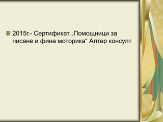2015г.- Сертификат „Помощници за
писане и фина моторика“ Алтер консулт
 