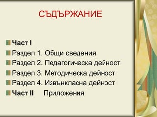 СЪДЪРЖАНИЕ
Част І
Раздел 1. Общи сведения
Раздел 2. Педагогическа дейност
Раздел 3. Методическа дейност
Раздел 4. Извънкласна дейност
Част ІІ Приложения
 