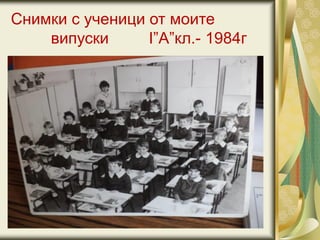 Снимки с ученици от моите
випуски I”А”кл.- 1984г
 
