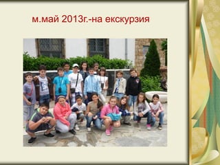 м.май 2013г.-на екскурзия
 