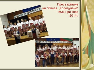 Пресъздаване
на обичая „Коледуване“
във II-ри клас
2014г.
 