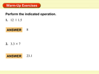 Warm-Up Exercises
Perform the indicated operation.
1. 12 1.5
2. 3.3 7
ANSWER 8
ANSWER 23.1
 