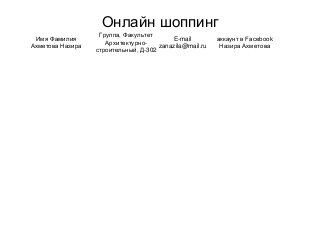 Онлайн шоппинг
Имя Фамилия
Ахметова Назира
Группа, Факультет
Архитектурно-
строительный, Д-302
E-mail
zanazila@mail.ru
аккаунт в Facebook
Назира Ахметова
 